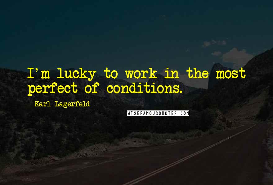 Karl Lagerfeld Quotes: I'm lucky to work in the most perfect of conditions.
