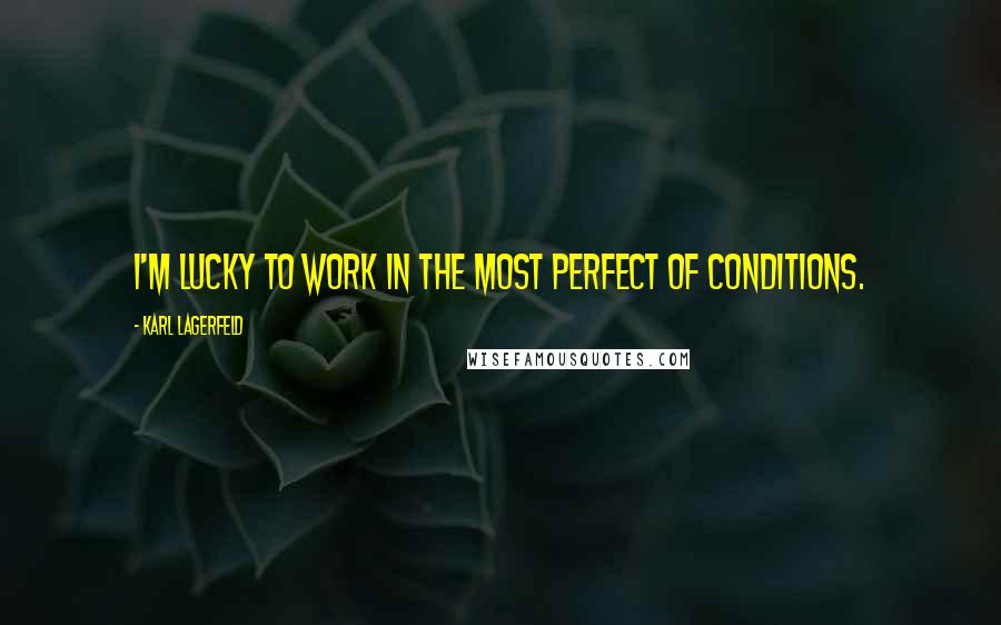 Karl Lagerfeld Quotes: I'm lucky to work in the most perfect of conditions.