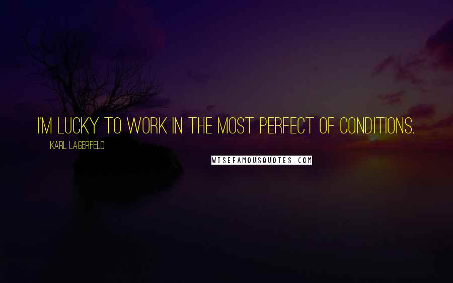 Karl Lagerfeld Quotes: I'm lucky to work in the most perfect of conditions.