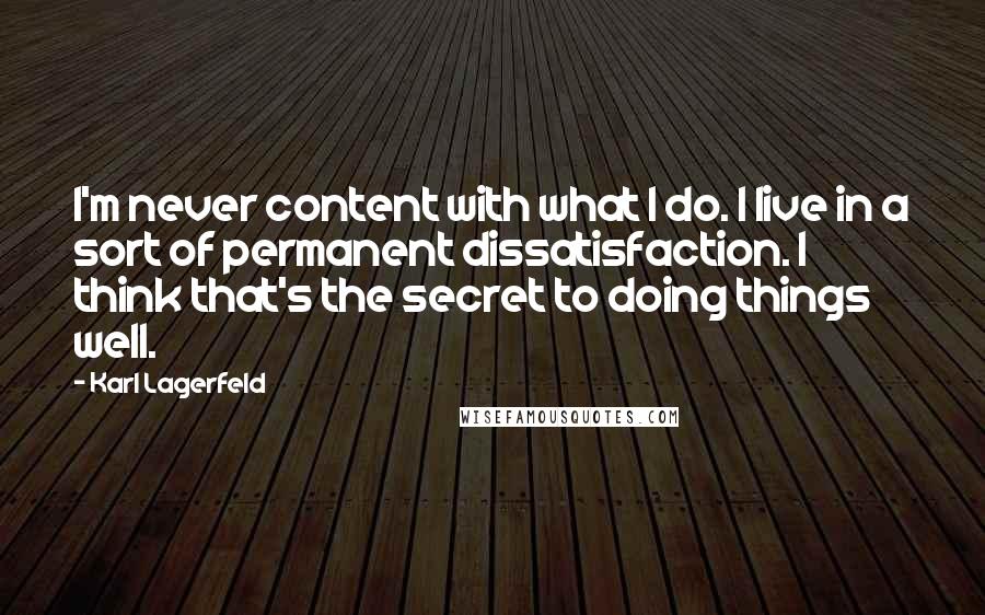 Karl Lagerfeld Quotes: I'm never content with what I do. I live in a sort of permanent dissatisfaction. I think that's the secret to doing things well.