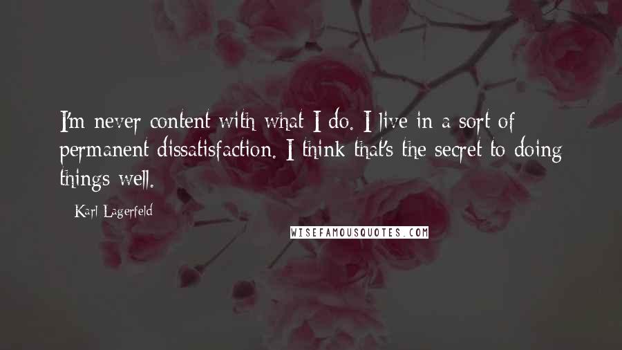 Karl Lagerfeld Quotes: I'm never content with what I do. I live in a sort of permanent dissatisfaction. I think that's the secret to doing things well.