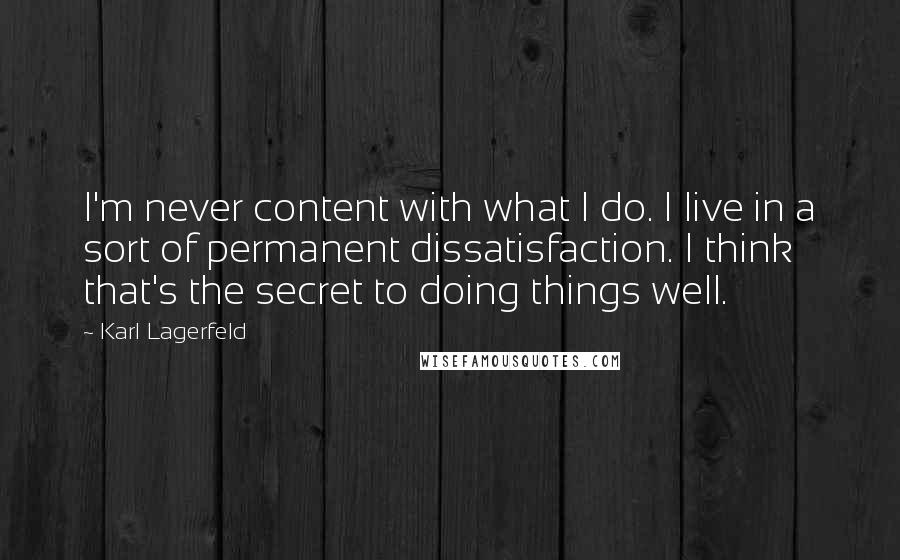 Karl Lagerfeld Quotes: I'm never content with what I do. I live in a sort of permanent dissatisfaction. I think that's the secret to doing things well.