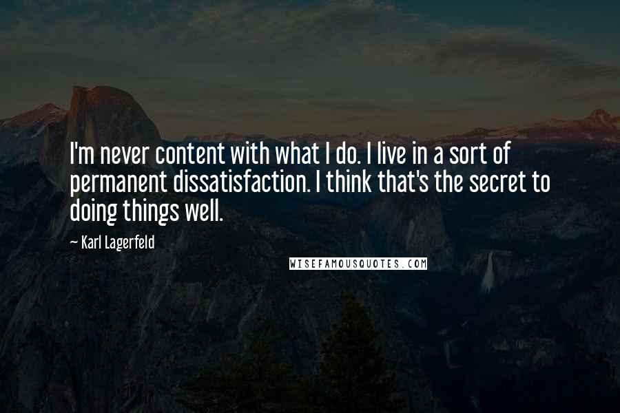 Karl Lagerfeld Quotes: I'm never content with what I do. I live in a sort of permanent dissatisfaction. I think that's the secret to doing things well.