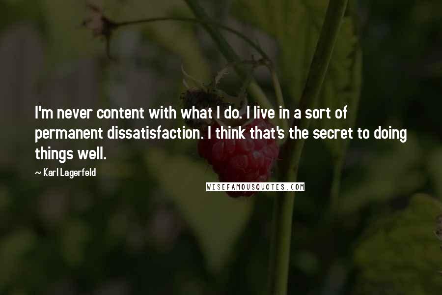 Karl Lagerfeld Quotes: I'm never content with what I do. I live in a sort of permanent dissatisfaction. I think that's the secret to doing things well.