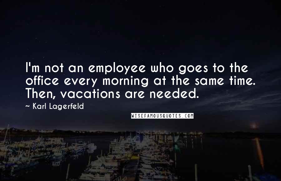 Karl Lagerfeld Quotes: I'm not an employee who goes to the office every morning at the same time. Then, vacations are needed.