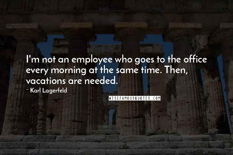 Karl Lagerfeld Quotes: I'm not an employee who goes to the office every morning at the same time. Then, vacations are needed.