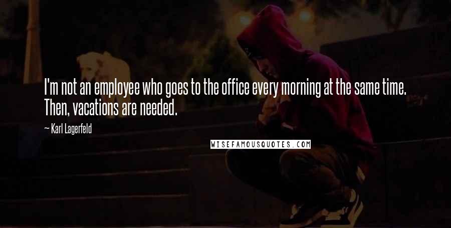 Karl Lagerfeld Quotes: I'm not an employee who goes to the office every morning at the same time. Then, vacations are needed.