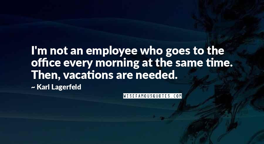 Karl Lagerfeld Quotes: I'm not an employee who goes to the office every morning at the same time. Then, vacations are needed.