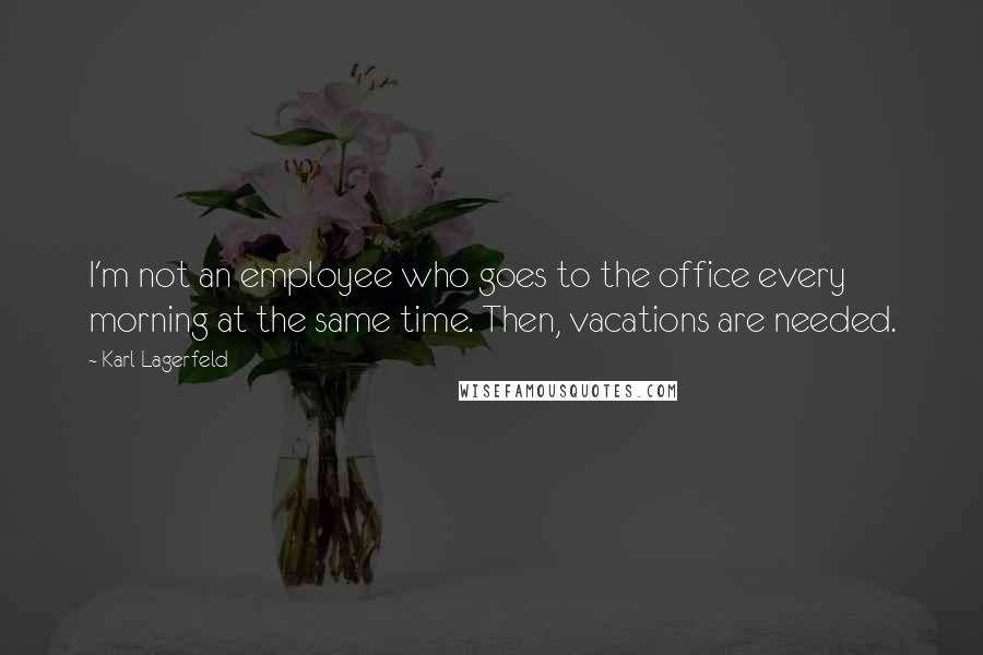 Karl Lagerfeld Quotes: I'm not an employee who goes to the office every morning at the same time. Then, vacations are needed.