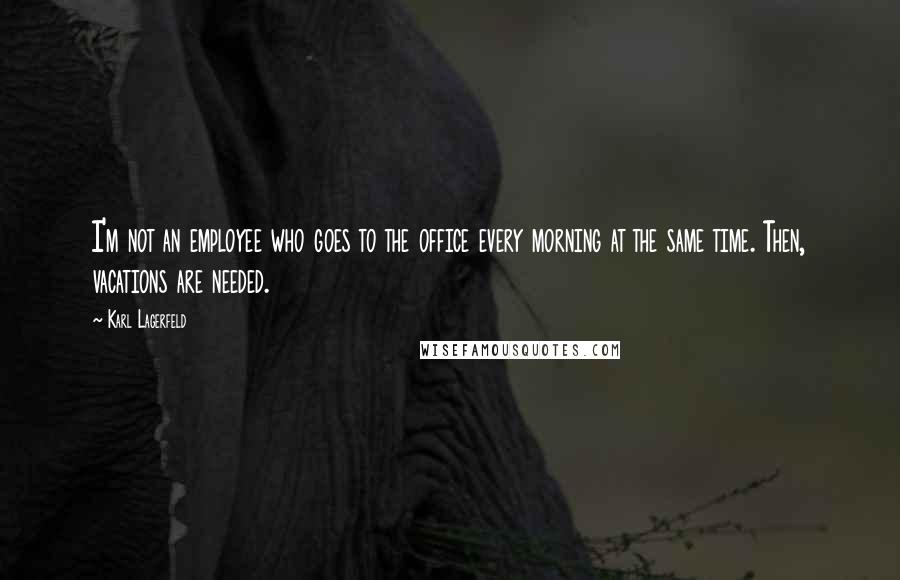 Karl Lagerfeld Quotes: I'm not an employee who goes to the office every morning at the same time. Then, vacations are needed.
