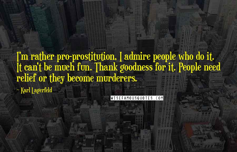 Karl Lagerfeld Quotes: I'm rather pro-prostitution, I admire people who do it. It can't be much fun. Thank goodness for it. People need relief or they become murderers.