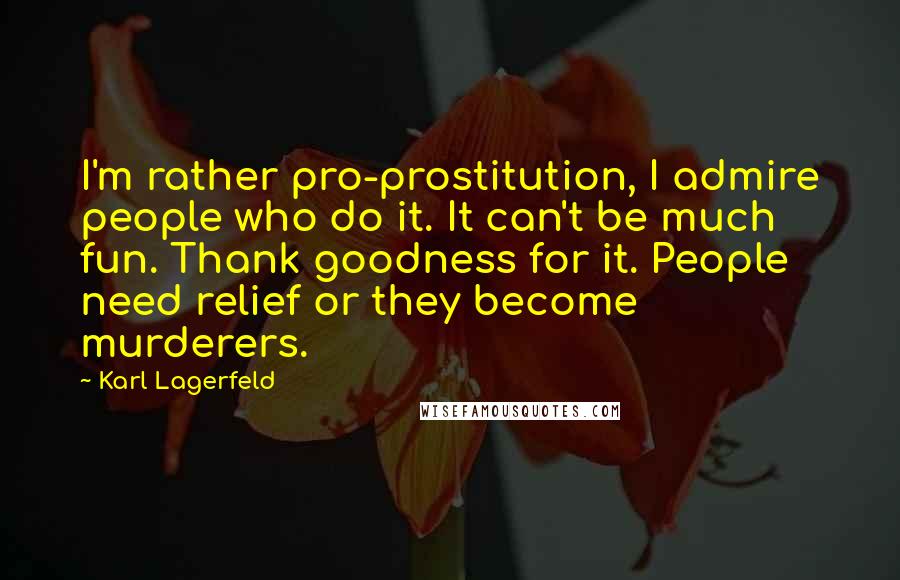 Karl Lagerfeld Quotes: I'm rather pro-prostitution, I admire people who do it. It can't be much fun. Thank goodness for it. People need relief or they become murderers.