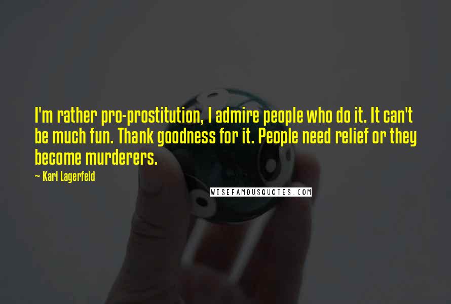 Karl Lagerfeld Quotes: I'm rather pro-prostitution, I admire people who do it. It can't be much fun. Thank goodness for it. People need relief or they become murderers.