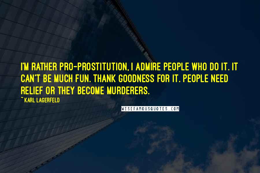 Karl Lagerfeld Quotes: I'm rather pro-prostitution, I admire people who do it. It can't be much fun. Thank goodness for it. People need relief or they become murderers.