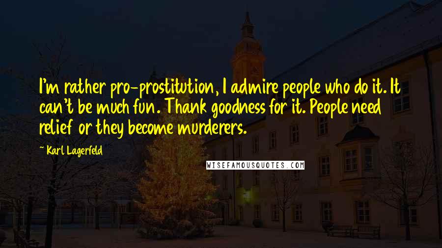 Karl Lagerfeld Quotes: I'm rather pro-prostitution, I admire people who do it. It can't be much fun. Thank goodness for it. People need relief or they become murderers.