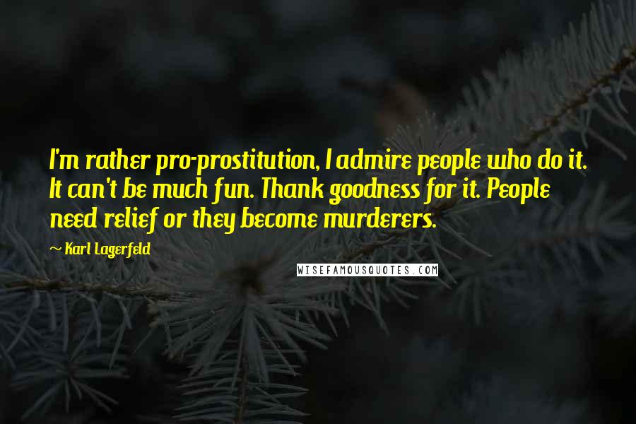 Karl Lagerfeld Quotes: I'm rather pro-prostitution, I admire people who do it. It can't be much fun. Thank goodness for it. People need relief or they become murderers.