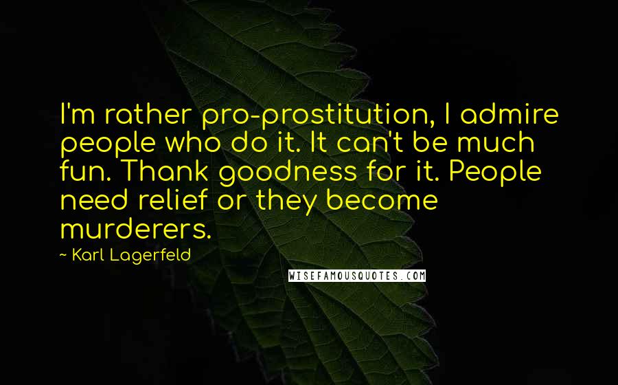 Karl Lagerfeld Quotes: I'm rather pro-prostitution, I admire people who do it. It can't be much fun. Thank goodness for it. People need relief or they become murderers.