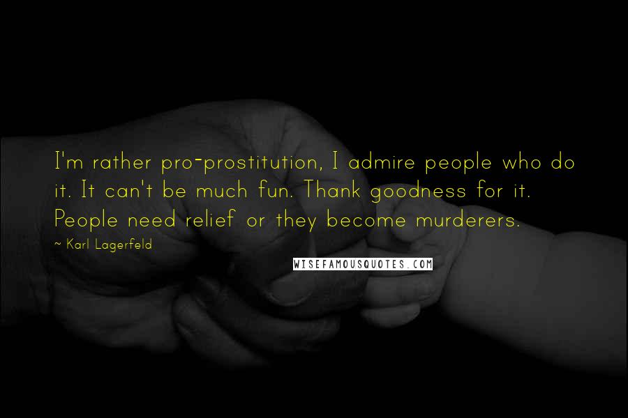 Karl Lagerfeld Quotes: I'm rather pro-prostitution, I admire people who do it. It can't be much fun. Thank goodness for it. People need relief or they become murderers.