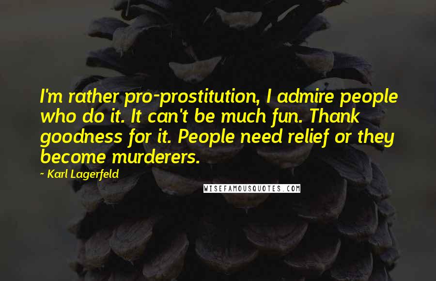 Karl Lagerfeld Quotes: I'm rather pro-prostitution, I admire people who do it. It can't be much fun. Thank goodness for it. People need relief or they become murderers.