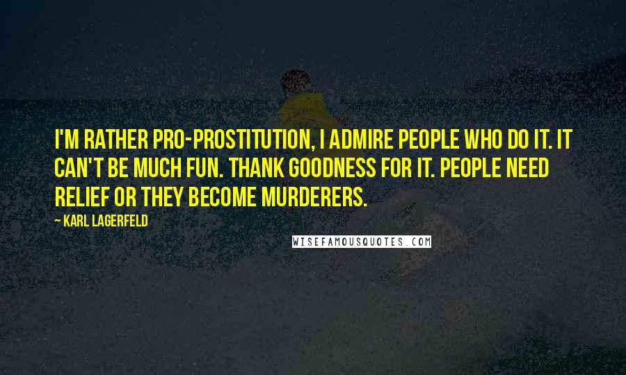 Karl Lagerfeld Quotes: I'm rather pro-prostitution, I admire people who do it. It can't be much fun. Thank goodness for it. People need relief or they become murderers.