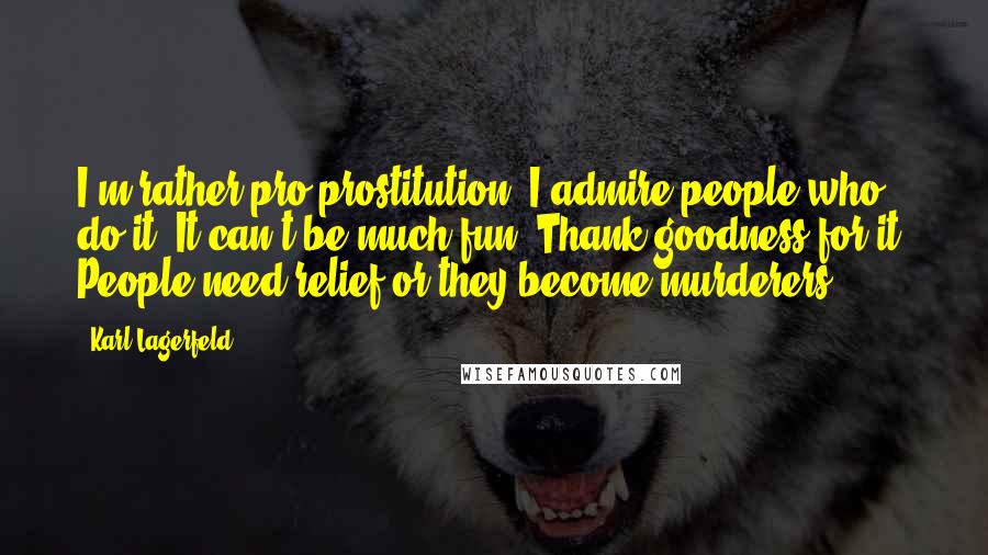 Karl Lagerfeld Quotes: I'm rather pro-prostitution, I admire people who do it. It can't be much fun. Thank goodness for it. People need relief or they become murderers.