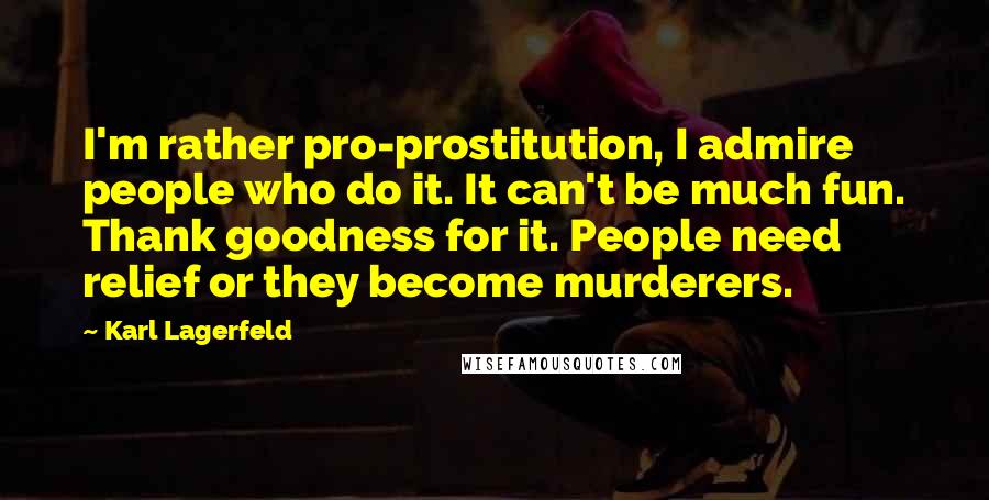 Karl Lagerfeld Quotes: I'm rather pro-prostitution, I admire people who do it. It can't be much fun. Thank goodness for it. People need relief or they become murderers.