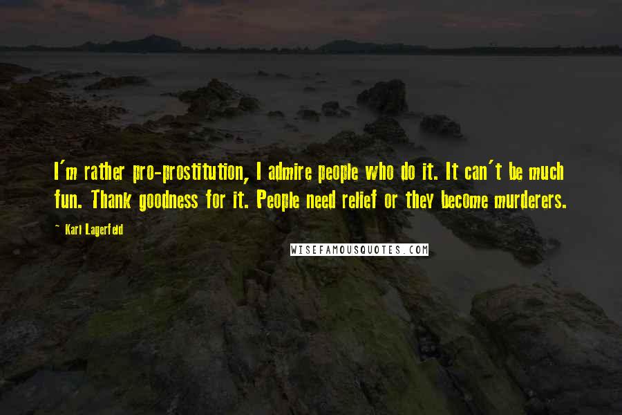 Karl Lagerfeld Quotes: I'm rather pro-prostitution, I admire people who do it. It can't be much fun. Thank goodness for it. People need relief or they become murderers.