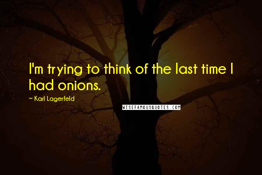 Karl Lagerfeld Quotes: I'm trying to think of the last time I had onions.