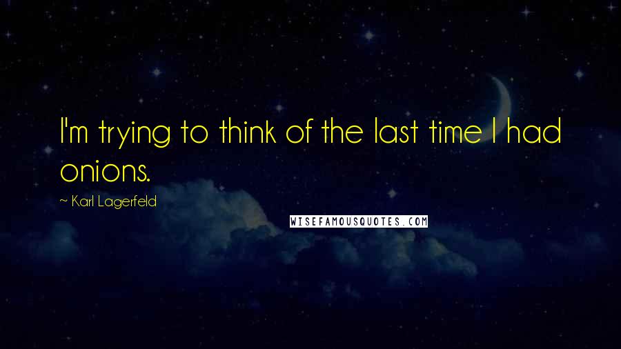 Karl Lagerfeld Quotes: I'm trying to think of the last time I had onions.