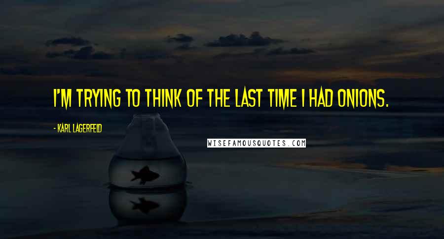 Karl Lagerfeld Quotes: I'm trying to think of the last time I had onions.