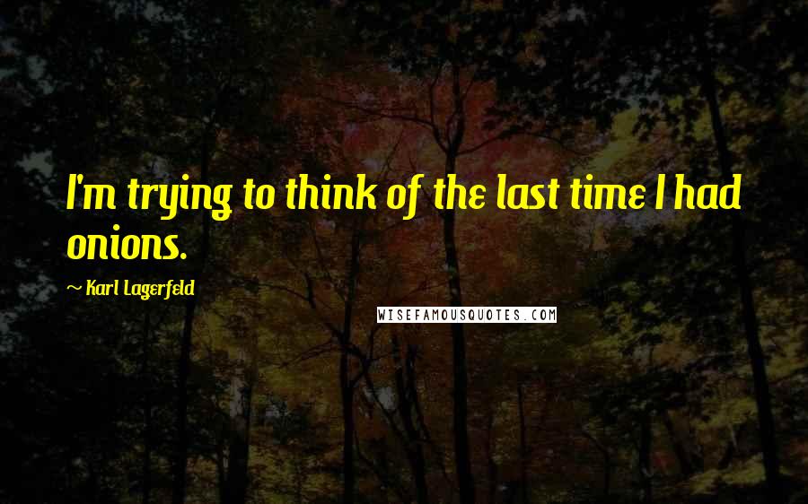 Karl Lagerfeld Quotes: I'm trying to think of the last time I had onions.