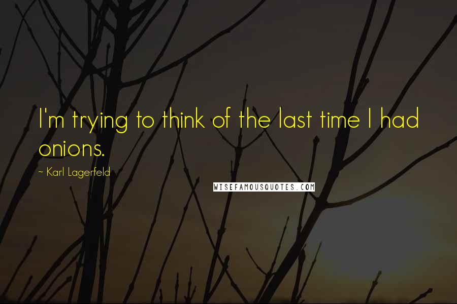 Karl Lagerfeld Quotes: I'm trying to think of the last time I had onions.