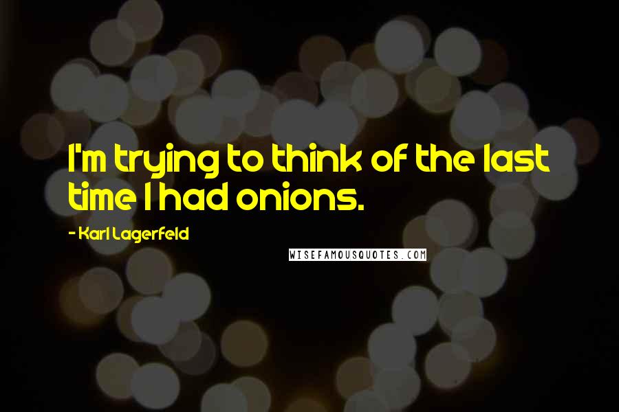 Karl Lagerfeld Quotes: I'm trying to think of the last time I had onions.