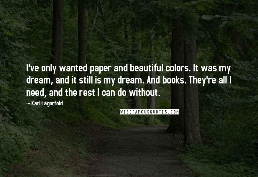Karl Lagerfeld Quotes: I've only wanted paper and beautiful colors. It was my dream, and it still is my dream. And books. They're all I need, and the rest I can do without.