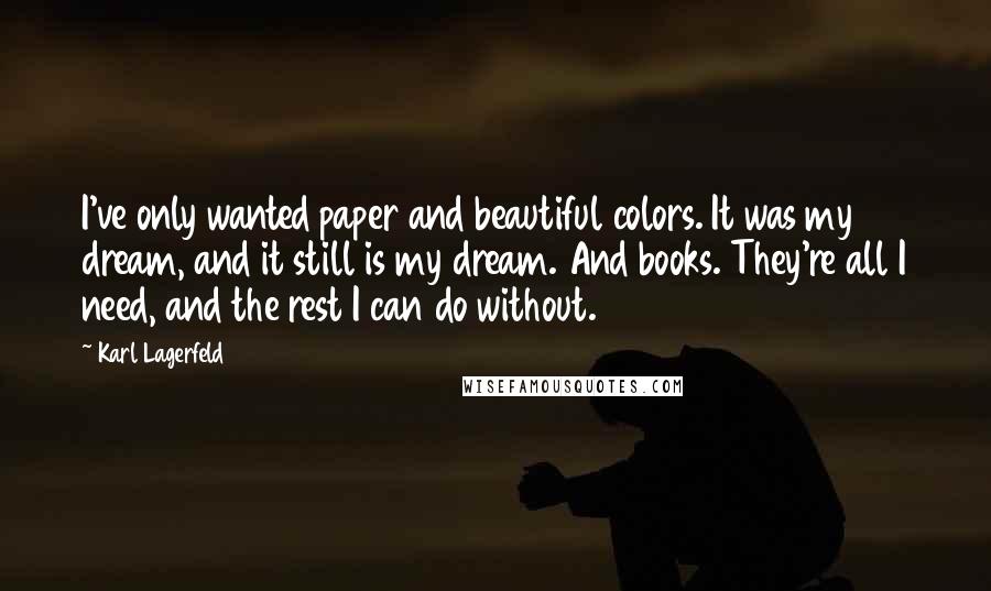 Karl Lagerfeld Quotes: I've only wanted paper and beautiful colors. It was my dream, and it still is my dream. And books. They're all I need, and the rest I can do without.