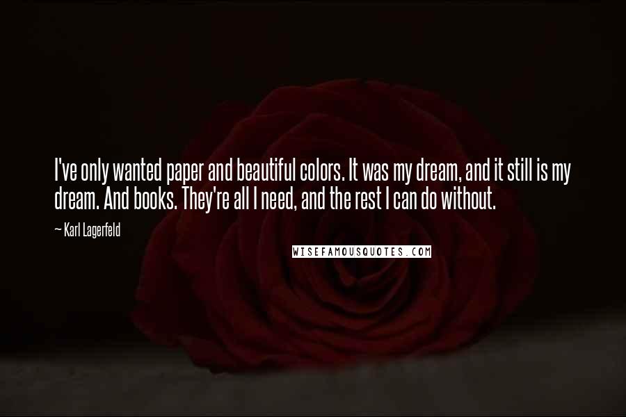 Karl Lagerfeld Quotes: I've only wanted paper and beautiful colors. It was my dream, and it still is my dream. And books. They're all I need, and the rest I can do without.