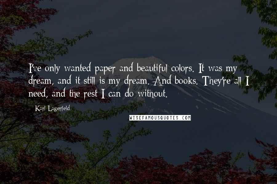 Karl Lagerfeld Quotes: I've only wanted paper and beautiful colors. It was my dream, and it still is my dream. And books. They're all I need, and the rest I can do without.