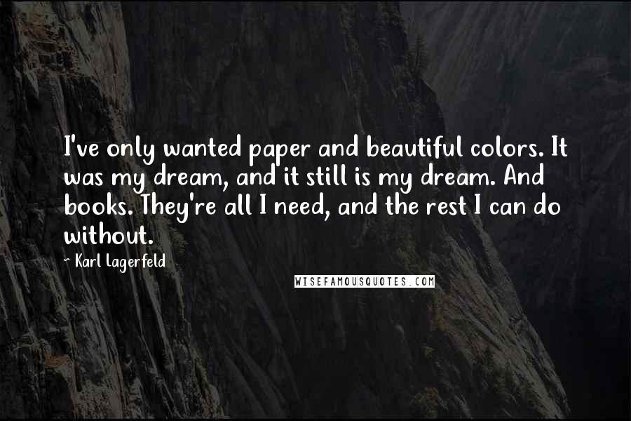 Karl Lagerfeld Quotes: I've only wanted paper and beautiful colors. It was my dream, and it still is my dream. And books. They're all I need, and the rest I can do without.