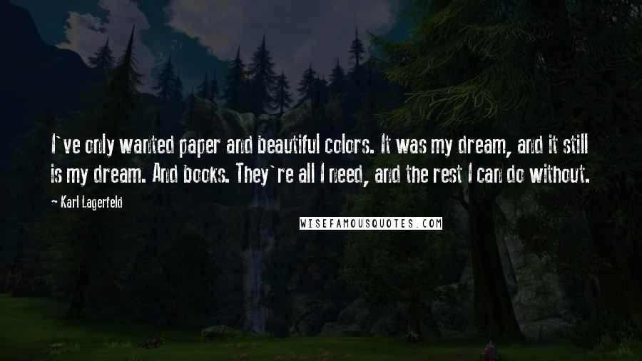 Karl Lagerfeld Quotes: I've only wanted paper and beautiful colors. It was my dream, and it still is my dream. And books. They're all I need, and the rest I can do without.