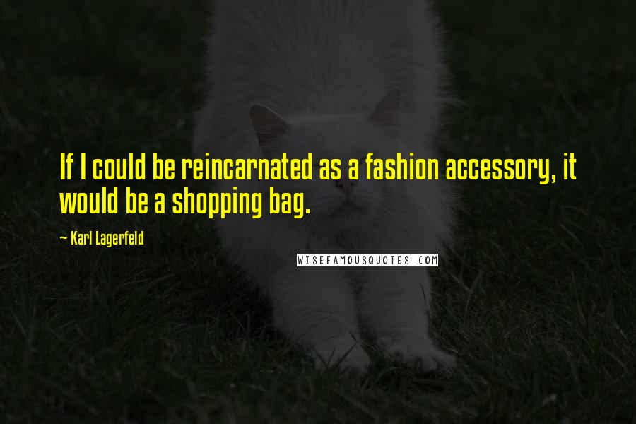 Karl Lagerfeld Quotes: If I could be reincarnated as a fashion accessory, it would be a shopping bag.