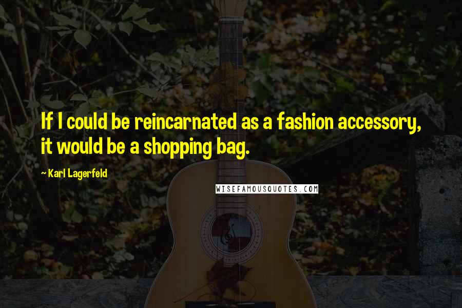 Karl Lagerfeld Quotes: If I could be reincarnated as a fashion accessory, it would be a shopping bag.