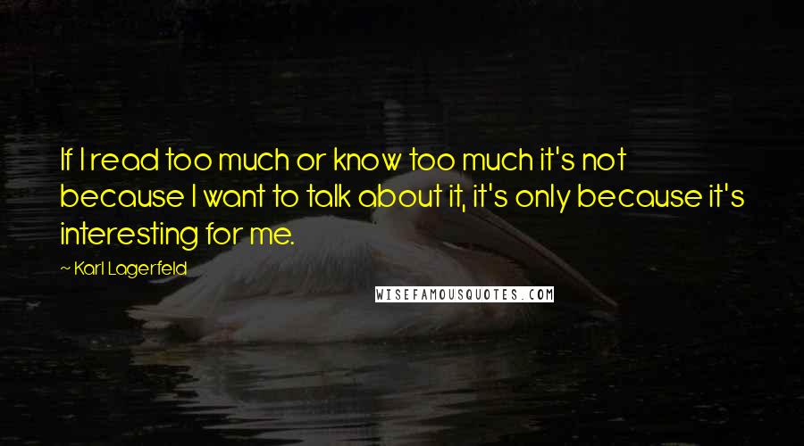 Karl Lagerfeld Quotes: If I read too much or know too much it's not because I want to talk about it, it's only because it's interesting for me.