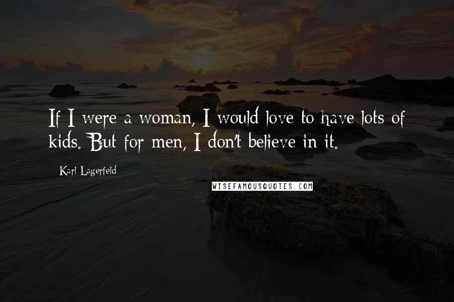 Karl Lagerfeld Quotes: If I were a woman, I would love to have lots of kids. But for men, I don't believe in it.