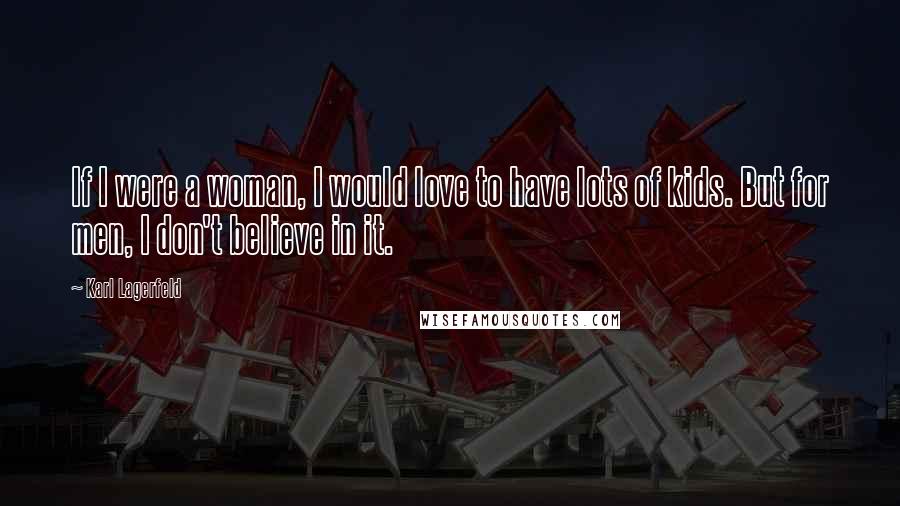 Karl Lagerfeld Quotes: If I were a woman, I would love to have lots of kids. But for men, I don't believe in it.