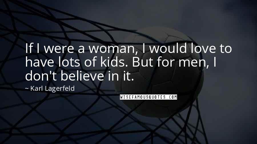 Karl Lagerfeld Quotes: If I were a woman, I would love to have lots of kids. But for men, I don't believe in it.