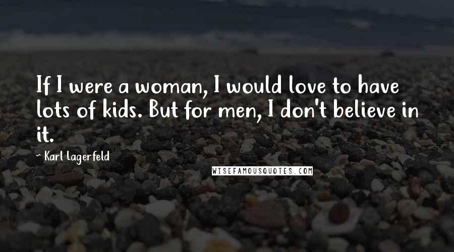 Karl Lagerfeld Quotes: If I were a woman, I would love to have lots of kids. But for men, I don't believe in it.