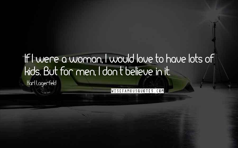 Karl Lagerfeld Quotes: If I were a woman, I would love to have lots of kids. But for men, I don't believe in it.