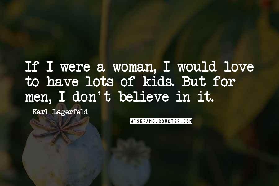 Karl Lagerfeld Quotes: If I were a woman, I would love to have lots of kids. But for men, I don't believe in it.