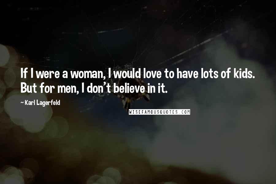 Karl Lagerfeld Quotes: If I were a woman, I would love to have lots of kids. But for men, I don't believe in it.