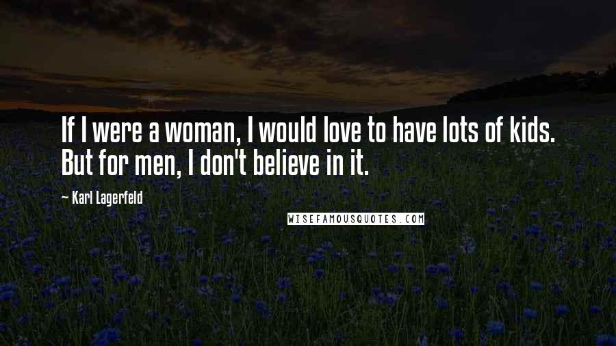 Karl Lagerfeld Quotes: If I were a woman, I would love to have lots of kids. But for men, I don't believe in it.